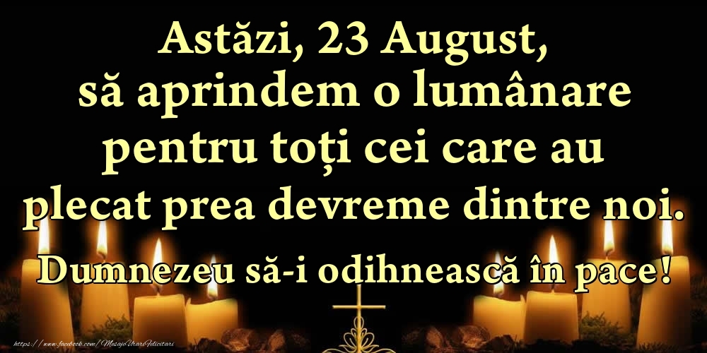 Felicitari de 23 August - Astăzi, 23 August, să aprindem o lumânare pentru toți cei care au plecat prea devreme dintre noi. Dumnezeu să-i odihnească în pace!