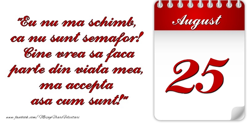 Felicitari de 25 August - Eu nu mă schimb, că nu sunt semafor! Cine vrea sa faca parte din viaţa mea, ma accepta asa cum sunt! 25 August