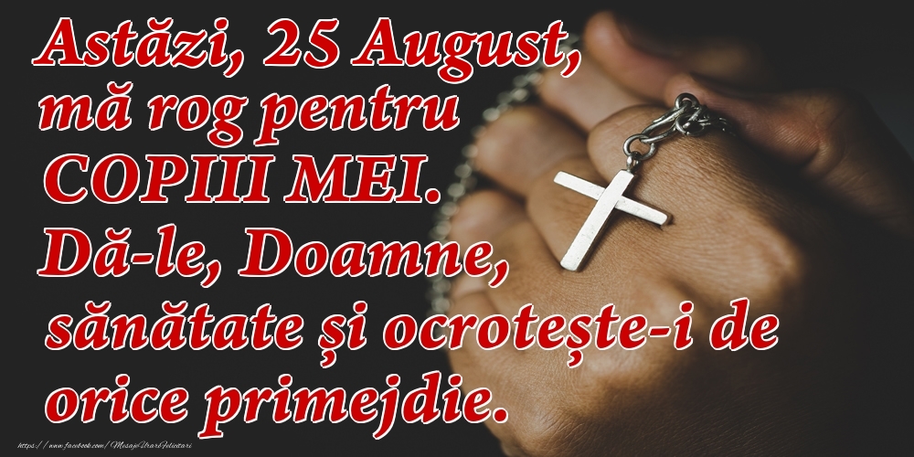 Astăzi, 25 August, mă rog pentru COPIII mei. Dă-le, Doamne, sănătate și ocrotește-i de orice primejdie.