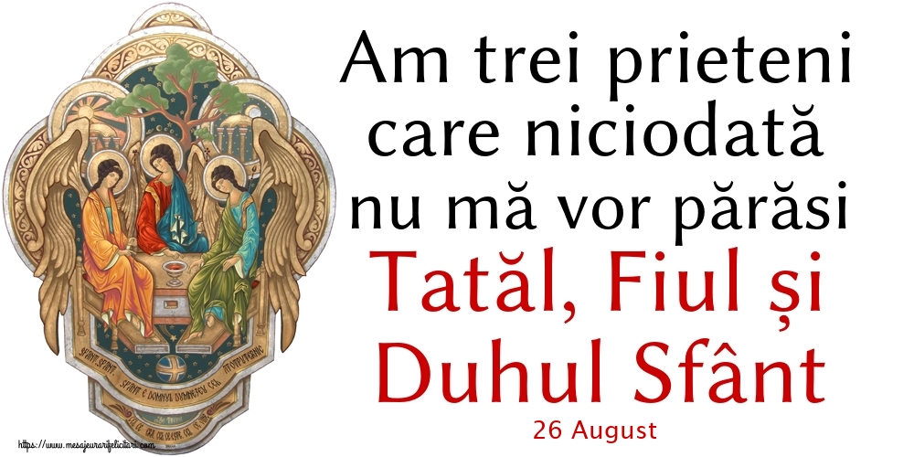 Felicitari de 26 August - 26 August - Am trei prieteni care niciodată nu mă vor părăsi Tatăl, Fiul și Duhul Sfânt