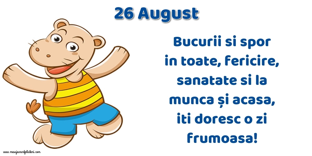 26.August Bucurii si spor in toate, fericire, sanatate si la munca și acasa, iti doresc o zi frumoasa!