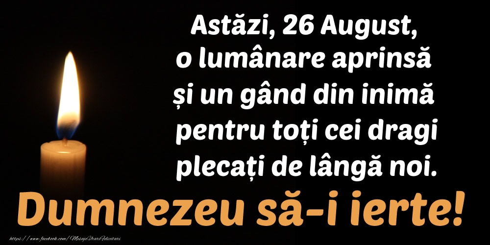 Astăzi, 26 August, o lumânare aprinsă  și un gând din inimă pentru toți cei dragi plecați de lângă noi. Dumnezeu să-i ierte!