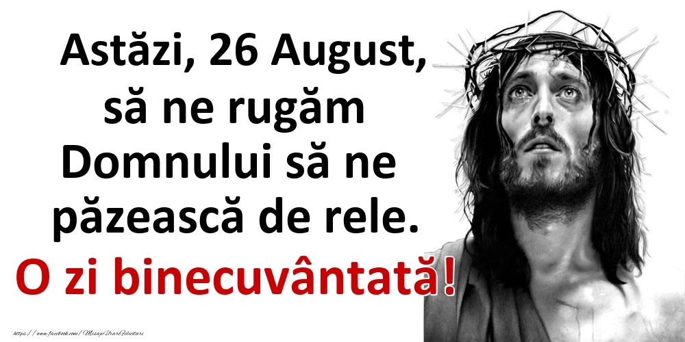 Astăzi, 26 August, să ne rugăm Domnului să ne păzească de rele. O zi binecuvântată!