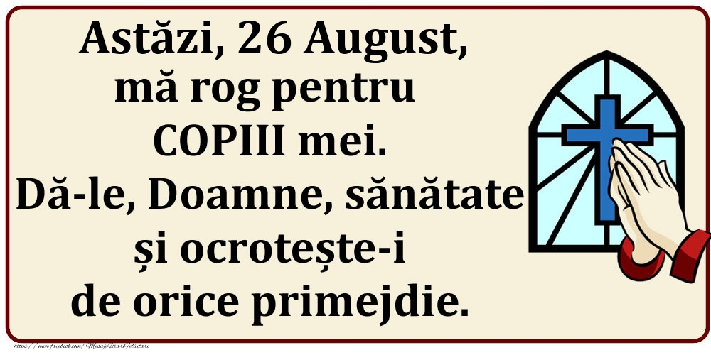 Felicitari de 26 August - Astăzi, 26 August, mă rog pentru COPIII mei. Dă-le, Doamne, sănătate și ocrotește-i de orice primejdie.