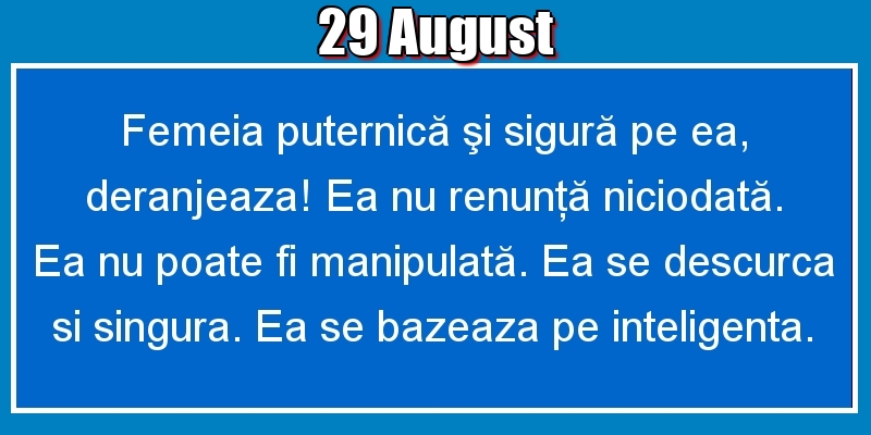 29.August Femeia puternică şi sigură pe ea, deranjeaza! Ea nu renunţă niciodată. Ea nu poate fi manipulată. Ea se descurca si singura. Ea se bazeaza pe inteligenta.