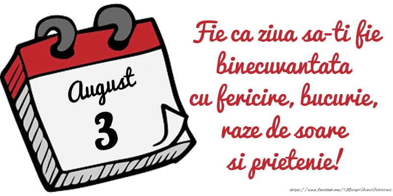 Felicitari de 3 August - 3 August Fie ca ziua sa-ti fie binecuvantata cu fericire, bucurie, raze de soare si prietenie!