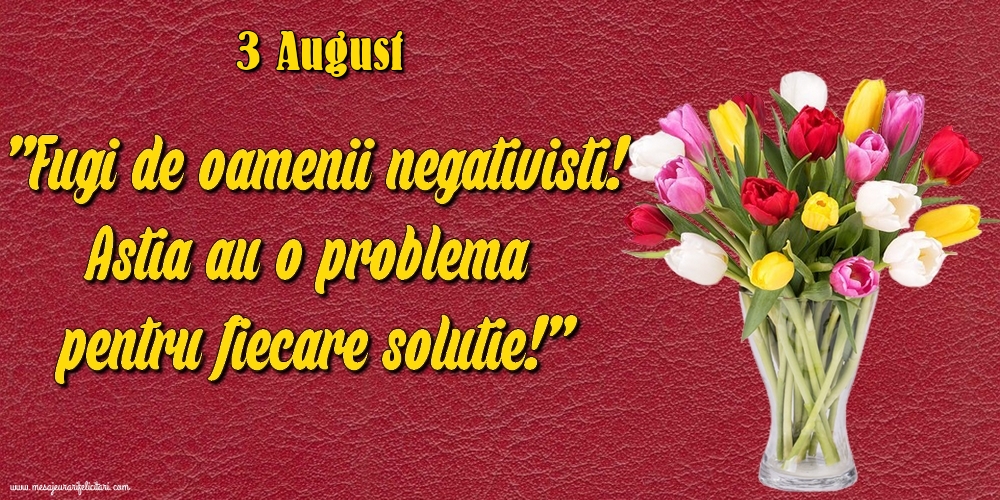 Felicitari de 3 August - 3.August Fugi de oamenii negativisti! Astia au o problemă pentru fiecare soluție!