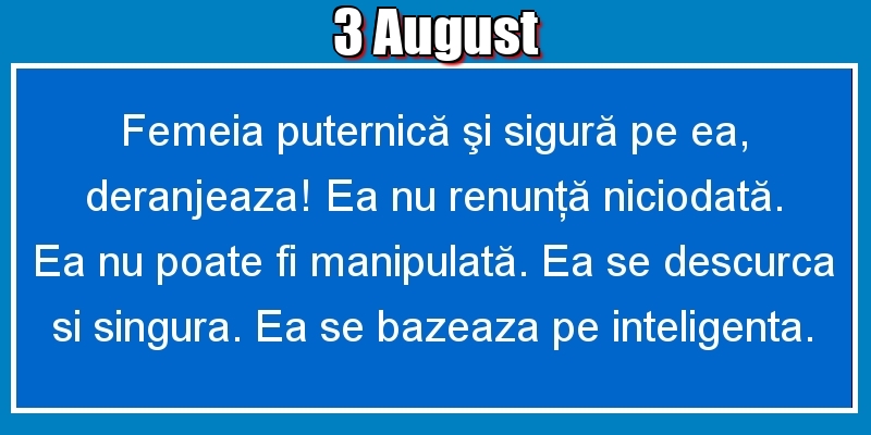 3.August Femeia puternică şi sigură pe ea, deranjeaza! Ea nu renunţă niciodată. Ea nu poate fi manipulată. Ea se descurca si singura. Ea se bazeaza pe inteligenta.