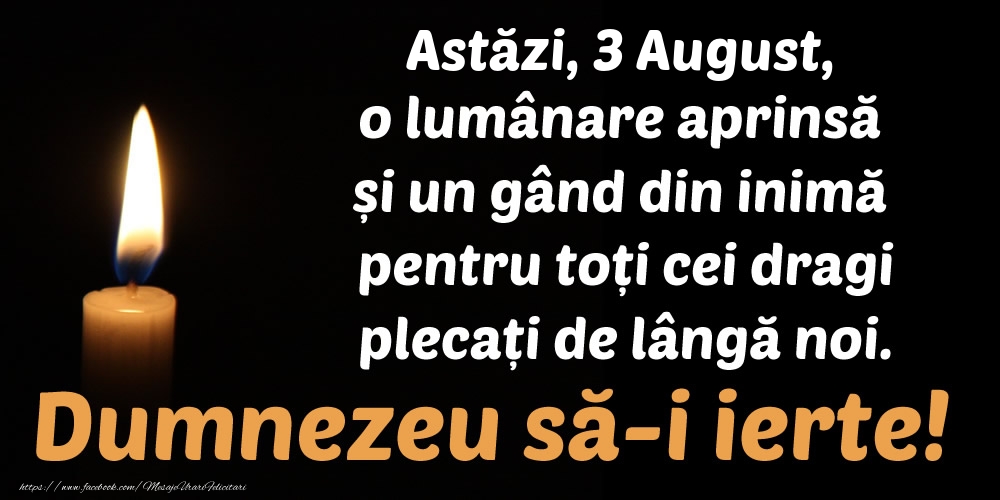 Felicitari de 3 August - Astăzi, 3 August, o lumânare aprinsă  și un gând din inimă pentru toți cei dragi plecați de lângă noi. Dumnezeu să-i ierte!