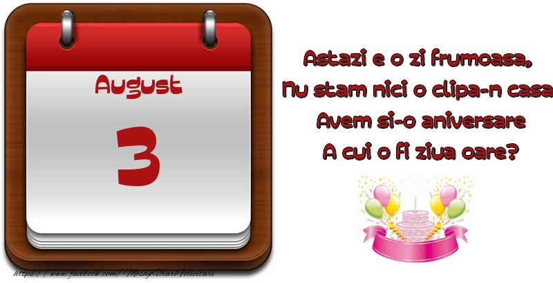 Felicitari de 3 August - August 3 Astazi e o zi frumoasa,  Nu stam nici o clipa-n casa, Avem si-o aniversare A cui o fi ziua oare?