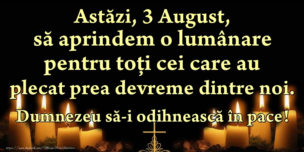 Felicitari de 3 August - Astăzi, 3 August, să aprindem o lumânare pentru toți cei care au plecat prea devreme dintre noi. Dumnezeu să-i odihnească în pace!