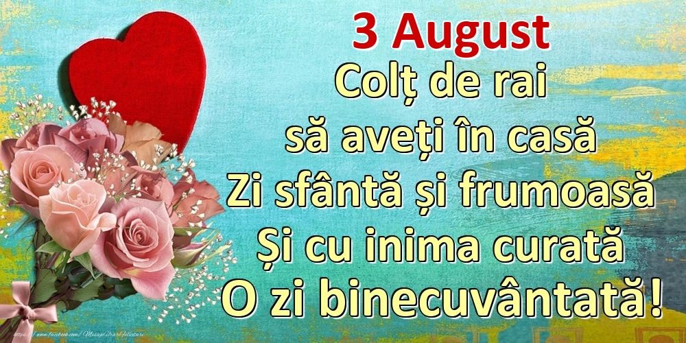 Felicitari de 3 August - August 3 Colț de rai să aveți în casă Zi sfântă și frumoasă Și cu inima curată O zi binecuvântată!