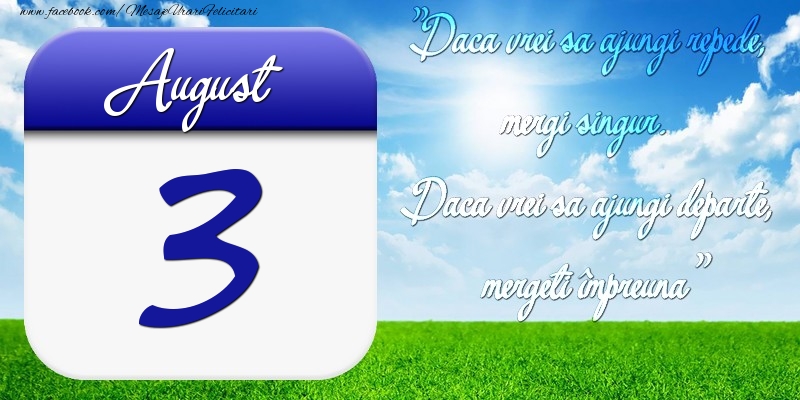 Felicitari de 3 August - August 3 Dacă vrei să ajungi repede, mergi singur. Dacă vrei să ajungi departe, mergeţi împreună