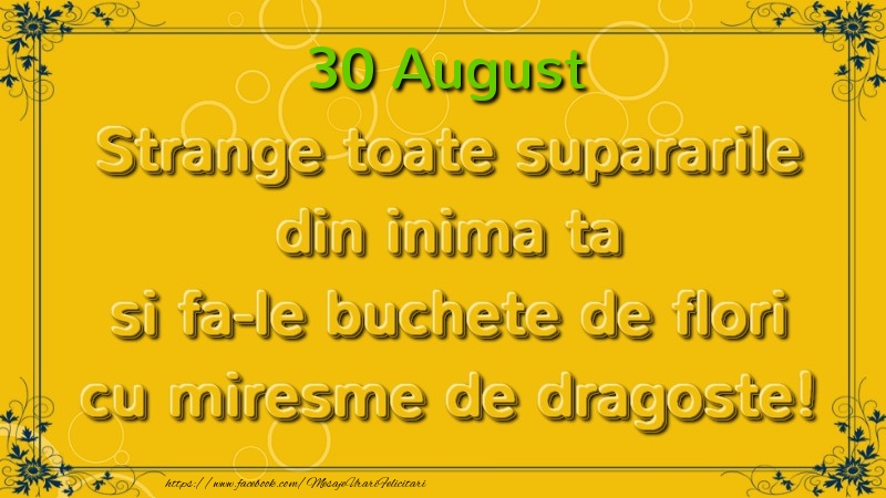 Felicitari de 30 August - Strange toate supararile din inima ta si fa-le buchete de flori cu miresme de dragoste! August  30