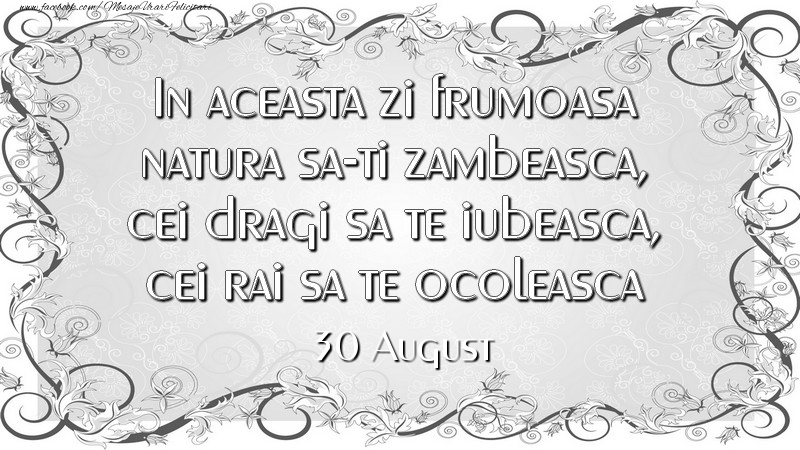 Felicitari de 30 August - In aceasta zi frumoasa natura sa-ti zambeasca, cei dragi sa te iubeasca, cei rai sa te ocoleasca 30August