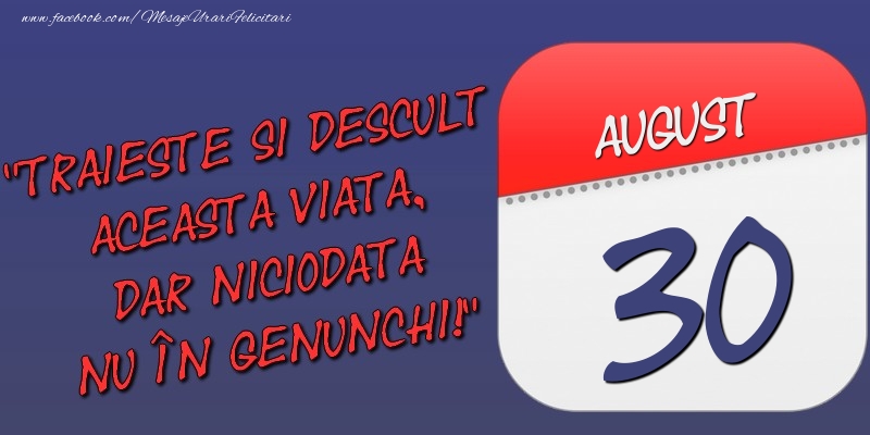 Felicitari de 30 August - Trăieşte şi desculţ această viaţă, dar niciodată nu în genunchi! 30 August