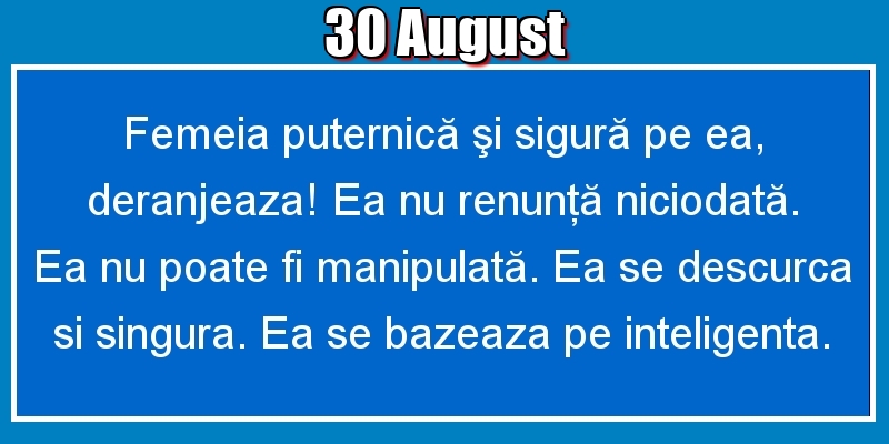 30.August Femeia puternică şi sigură pe ea, deranjeaza! Ea nu renunţă niciodată. Ea nu poate fi manipulată. Ea se descurca si singura. Ea se bazeaza pe inteligenta.