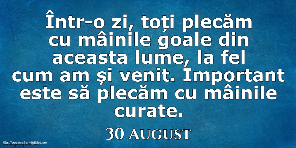 Mesajul zilei 30 August Într-o zi, toți plecăm cu mâinile goale din aceasta lume, la fel cum am și venit. Important este să plecăm cu mâinile curate.