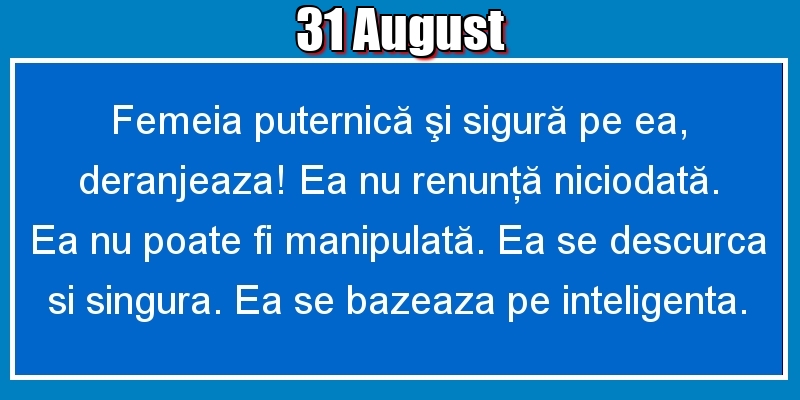 31.August Femeia puternică şi sigură pe ea, deranjeaza! Ea nu renunţă niciodată. Ea nu poate fi manipulată. Ea se descurca si singura. Ea se bazeaza pe inteligenta.