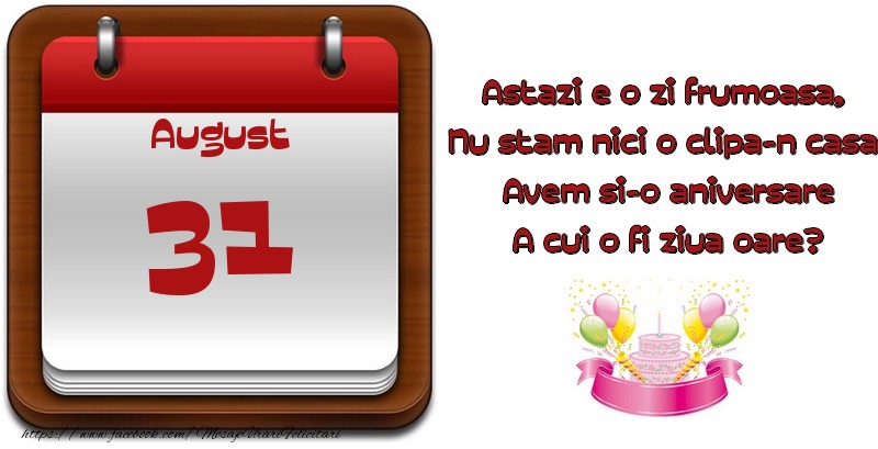 August 31 Astazi e o zi frumoasa,  Nu stam nici o clipa-n casa, Avem si-o aniversare A cui o fi ziua oare?