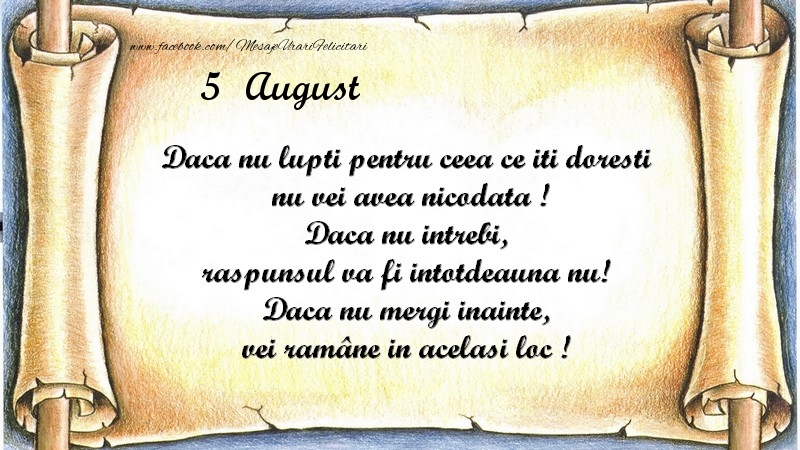 Daca nu lupti pentru ceea ce iti doresti, nu vei avea nicodata ! Daca nu intrebi, raspunsul va fi intotdeauna nu! Daca nu mergi inainte, vei rămâne in acelasi loc ! August 5