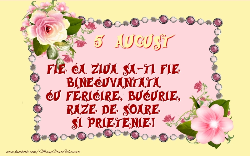 5 August Fie ca ziua sa-ti fie binecuvantata cu fericire, bucurie, raze de soare si prietenie!