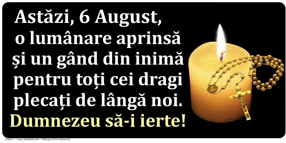 Felicitari de 6 August - Astăzi, 6 August, o lumânare aprinsă  și un gând din inimă pentru toți cei dragi plecați de lângă noi. Dumnezeu să-i ierte!
