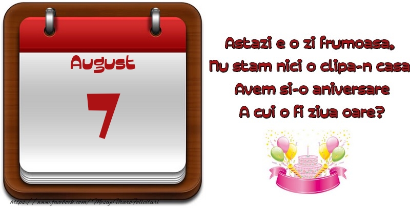 August 7 Astazi e o zi frumoasa,  Nu stam nici o clipa-n casa, Avem si-o aniversare A cui o fi ziua oare?