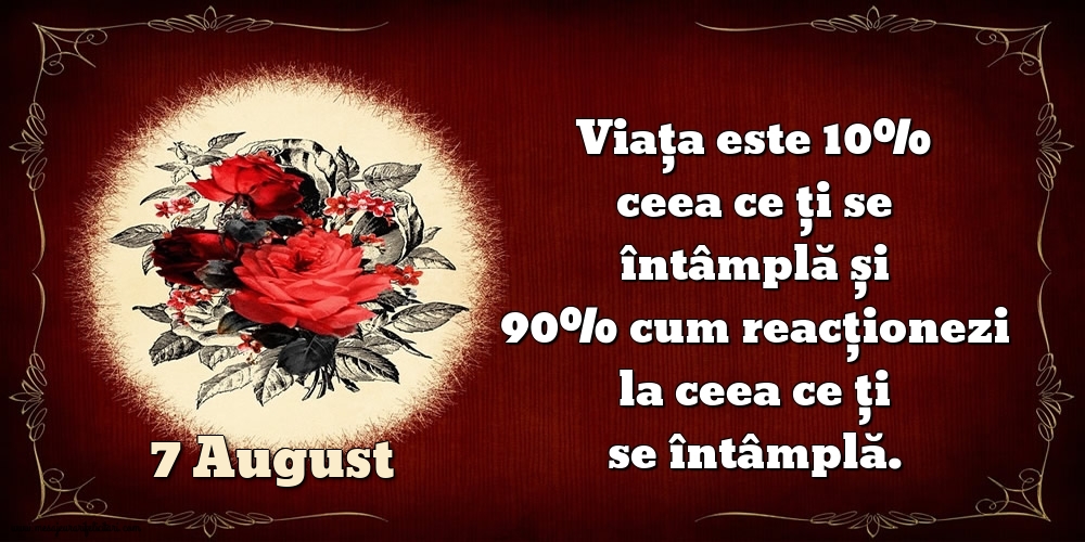 Felicitari de 7 August - 7.August Viața este 10% ceea ce ți se întâmplă și 90% cum reacționezi la ceea ce ți se întâmplă.