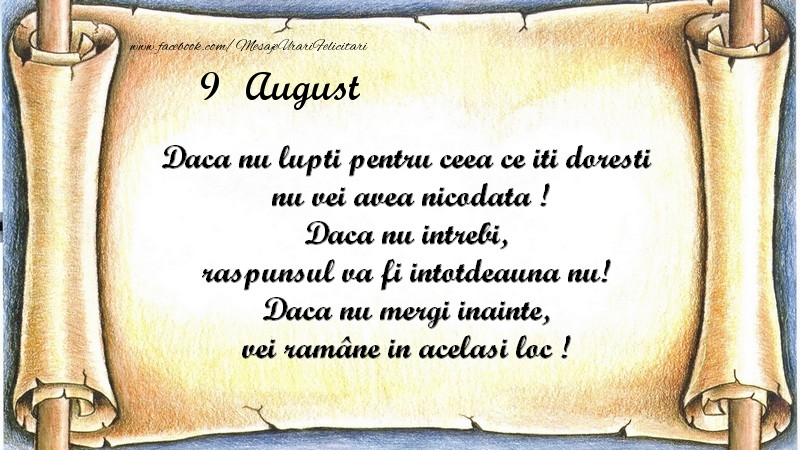 Felicitari de 9 August - Daca nu lupti pentru ceea ce iti doresti, nu vei avea nicodata ! Daca nu intrebi, raspunsul va fi intotdeauna nu! Daca nu mergi inainte, vei rămâne in acelasi loc ! August 9