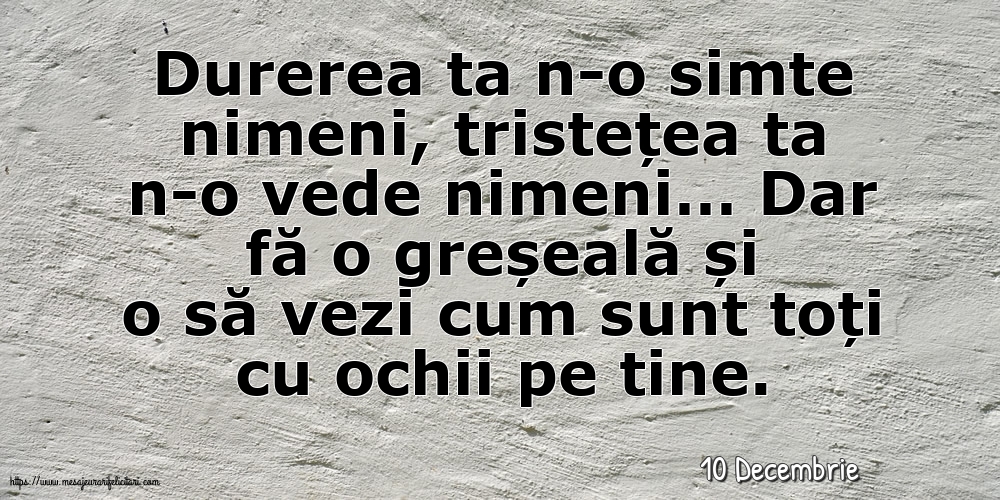 Felicitari de 10 Decembrie - 10 Decembrie - Durerea ta n-o simte nimeni, tristețea ta n-o vede nimeni…