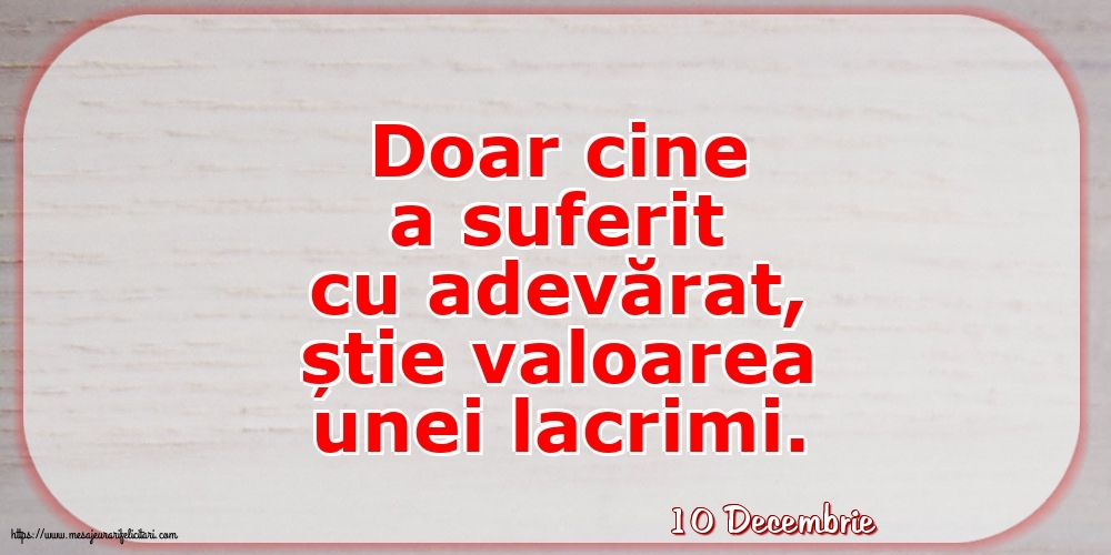 Felicitari de 10 Decembrie - 10 Decembrie - Doar cine a suferit cu adevărat