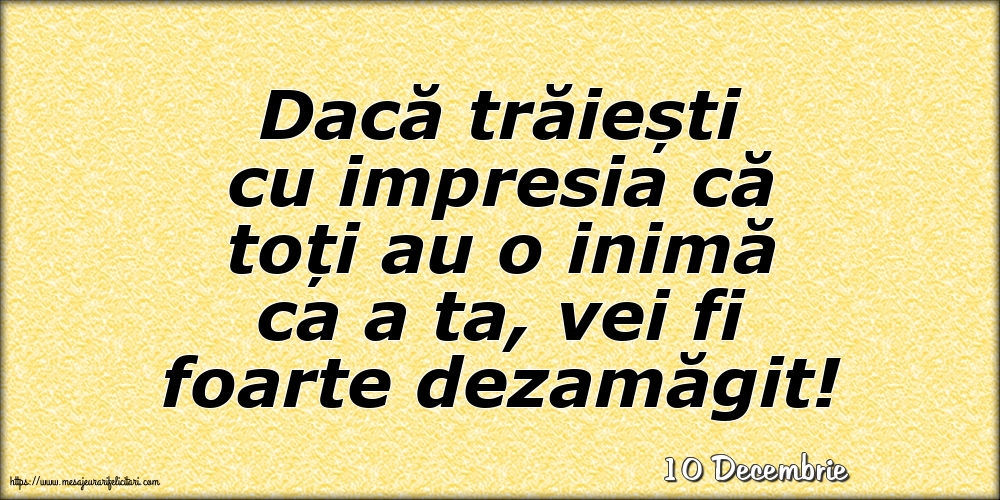 Felicitari de 10 Decembrie - 10 Decembrie - Dacă trăiești cu impresia că toți au o inimă ca a ta, vei fi foarte dezamăgit!