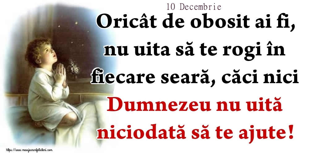 Felicitari de 10 Decembrie - 10 Decembrie - Oricât de obosit ai fi, nu uita să te rogi în fiecare seară, căci nici Dumnezeu nu uită niciodată să te ajute!