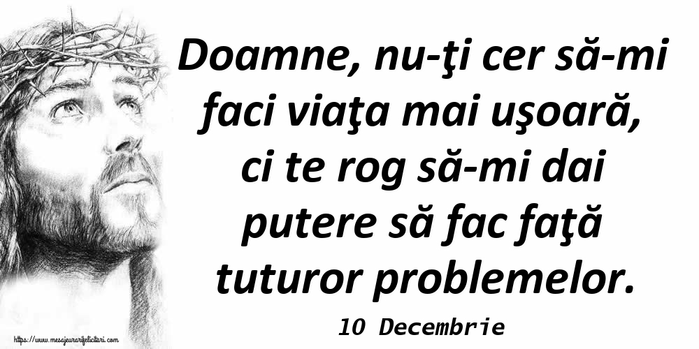 Felicitari de 10 Decembrie - 10 Decembrie - Doamne, nu-ţi cer să-mi faci viaţa mai uşoară, ci te rog să-mi dai putere să fac faţă tuturor problemelor.