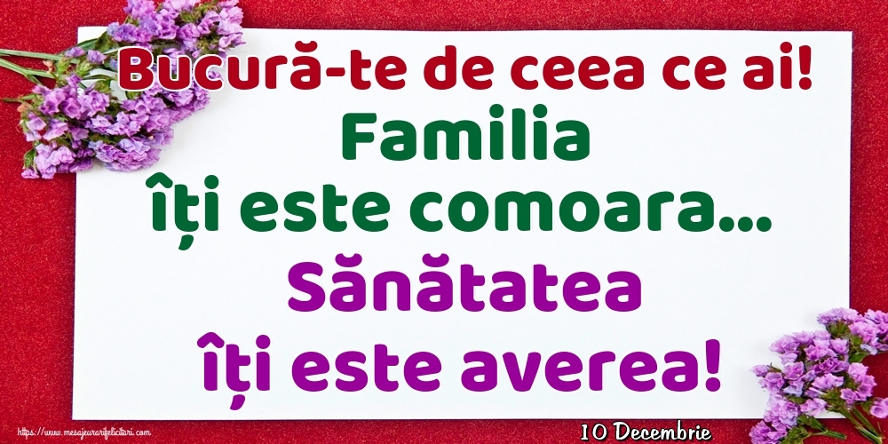 Felicitari de 10 Decembrie - 10 Decembrie - Bucură-te de ceea ce ai! Familia îți este comoara... Sănătatea îți este averea!