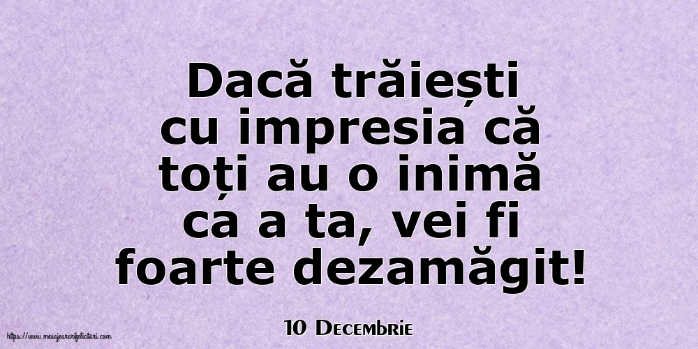 Felicitari de 10 Decembrie - 10 Decembrie - Dacă trăiești cu impresia că toți au o inimă ca a ta, vei fi foarte dezamăgit!