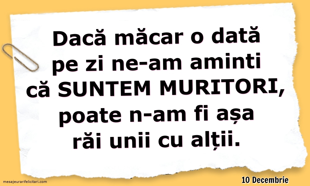 Felicitari de 10 Decembrie - 10 Decembrie - Dacă măcar o dată pe zi ne-am aminti ca suntem muritori...