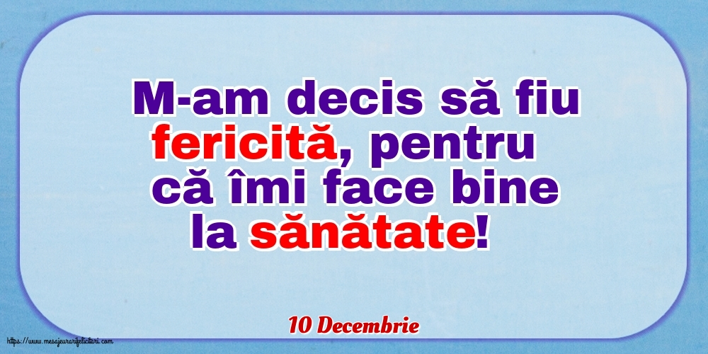 Felicitari de 10 Decembrie - 10 Decembrie - M-am decis să fiu fericită, pentru că îmi face bine la sănătate!