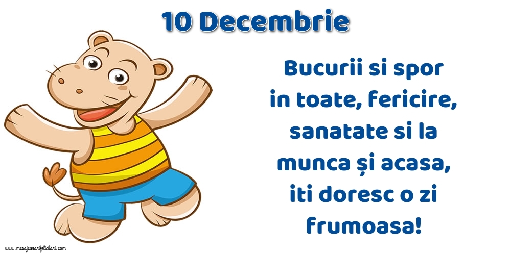 10.Decembrie Bucurii si spor in toate, fericire, sanatate si la munca și acasa, iti doresc o zi frumoasa!