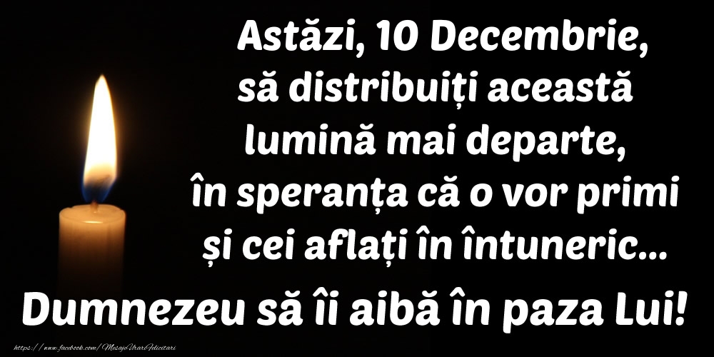 Astăzi, 10 Decembrie, să distribuiți această lumină mai departe, în speranța că o vor primi și cei aflați în întuneric... Dumnezeu să îi aibă în paza Lui!