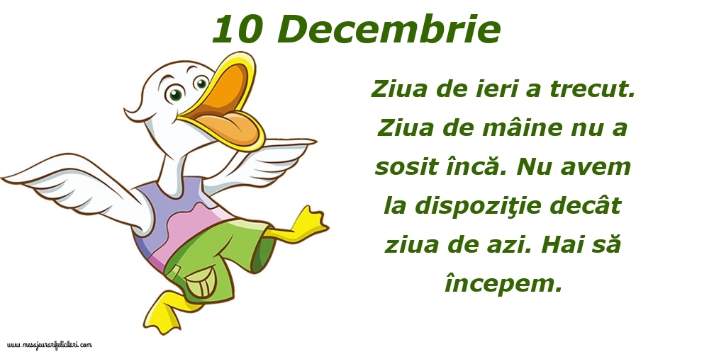 Felicitari de 10 Decembrie - 10.Decembrie Ziua de ieri a trecut. Ziua de mâine nu a sosit încă. Nu avem la dispoziţie decât ziua de azi. Hai să începem.