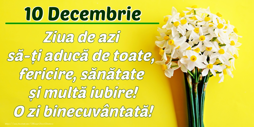 Decembrie 10 Ziua de azi să-ți aducă de toate, fericire, sănătate și multă iubire! O zi binecuvântată!