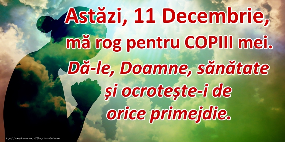 Astăzi, 11 Decembrie, mă rog pentru COPIII mei. Dă-le, Doamne, sănătate și ocrotește-i de orice primejdie.