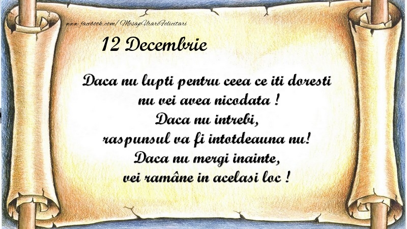 Felicitari de 12 Decembrie - Daca nu lupti pentru ceea ce iti doresti, nu vei avea nicodata ! Daca nu intrebi, raspunsul va fi intotdeauna nu! Daca nu mergi inainte, vei rămâne in acelasi loc ! Decembrie 12