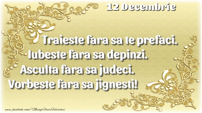 Trăieşte fara sa te prefaci. Iubeşte fara sa depinzi. Asculta fara sa judeci. Vorbeste fara sa jignesti! 12 Decembrie