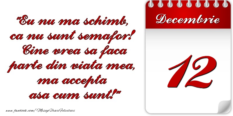 Eu nu mă schimb, că nu sunt semafor! Cine vrea sa faca parte din viaţa mea, ma accepta asa cum sunt! 12 Decembrie