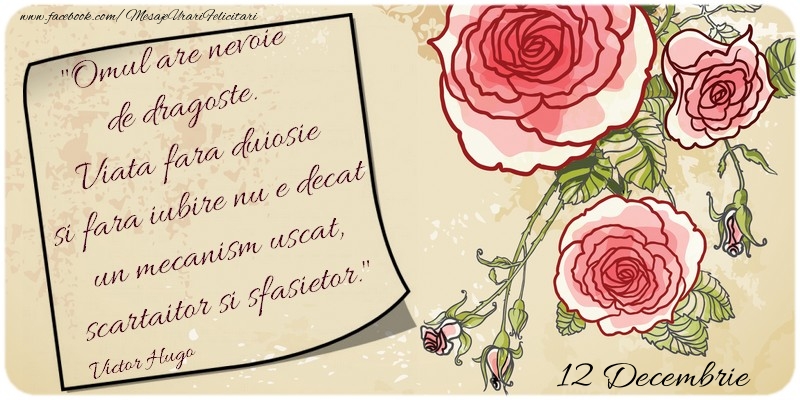 Omul are nevoie de dragoste. Viata fara duiosie si fara iubire nu e decat un mecanism uscat, scartaitor si sfasietor. Victor Hugo 12 Decembrie