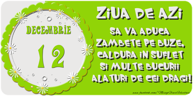 Ziua de azi sa va aduca zambete pe buze, caldura in suflet si multe bucurii alaturi de cei dragi 12 Decembrie!