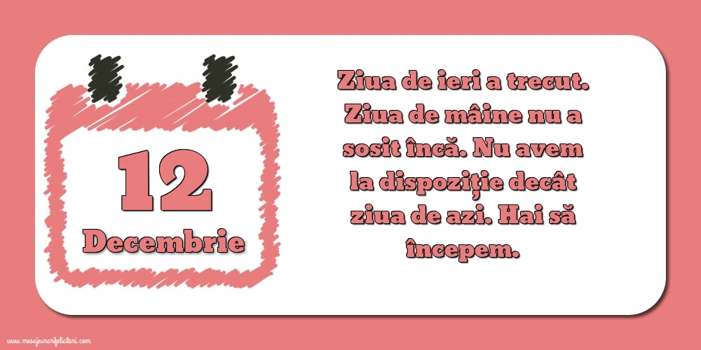 12.Decembrie Ziua de ieri a trecut. Ziua de mâine nu a sosit încă. Nu avem la dispoziţie decât ziua de azi. Hai să începem.